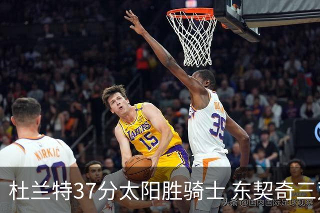 杜兰特37分太阳胜骑士 东契奇三双独行侠擒牛